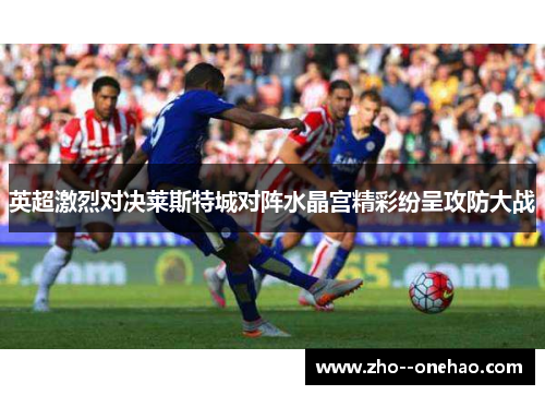 英超激烈对决莱斯特城对阵水晶宫精彩纷呈攻防大战