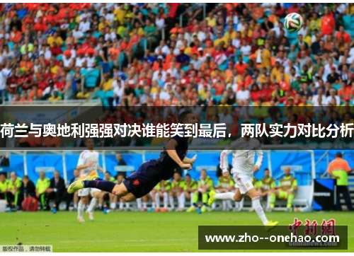荷兰与奥地利强强对决谁能笑到最后，两队实力对比分析