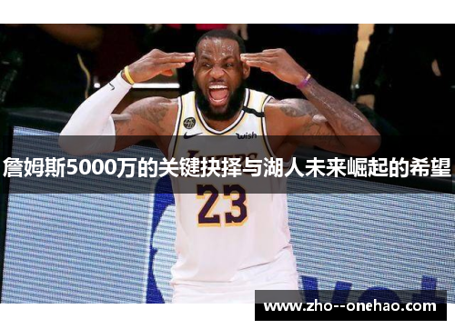 詹姆斯5000万的关键抉择与湖人未来崛起的希望
