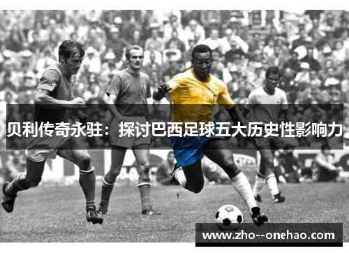 贝利传奇永驻：探讨巴西足球五大历史性影响力