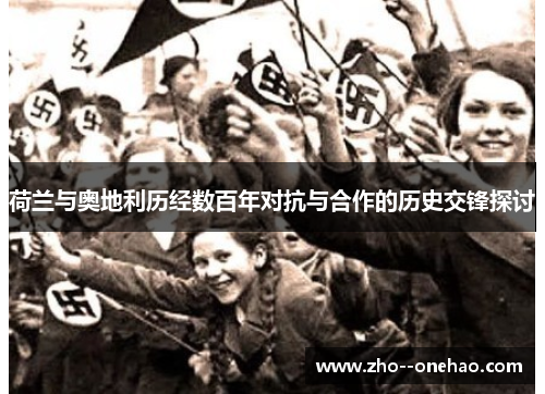 荷兰与奥地利历经数百年对抗与合作的历史交锋探讨