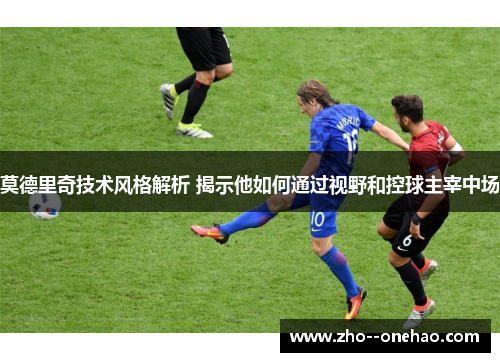 莫德里奇技术风格解析 揭示他如何通过视野和控球主宰中场