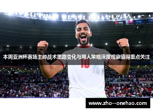 本周亚洲杯赛场主帅战术思路变化与用人策略深度观察值得重点关注