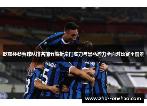 欧联杯参赛球队排名前五解析豪门实力与黑马潜力全面对比赛季前景 欧联杯参赛球队排名前五解析豪门实力与黑马潜力全面对比赛季前景