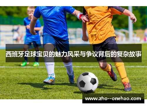 西班牙足球宝贝的魅力风采与争议背后的复杂故事 西班牙足球宝贝的魅力风采与争议背后的复杂故事