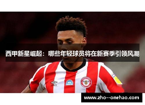 西甲新星崛起:哪些年轻球员将在新赛季引领风潮 西甲新星崛起:哪些年轻球员将在新赛季引领风潮