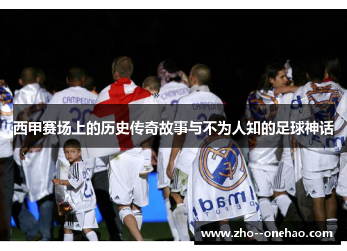 西甲赛场上的历史传奇故事与不为人知的足球神话 西甲赛场上的历史传奇故事与不为人知的足球神话