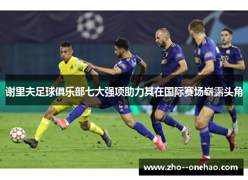 谢里夫足球俱乐部七大强项助力其在国际赛场崭露头角