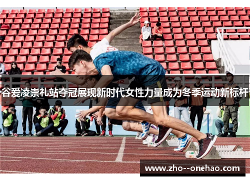谷爱凌崇礼站夺冠展现新时代女性力量成为冬季运动新标杆