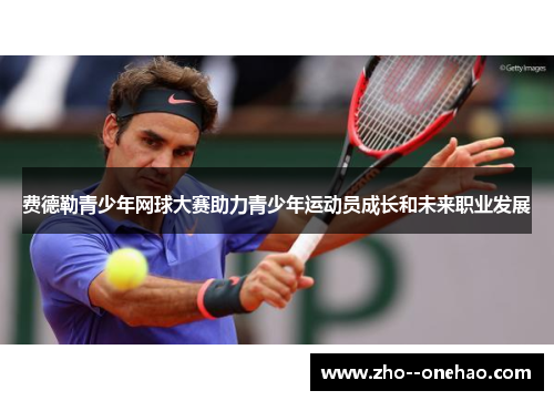 费德勒青少年网球大赛助力青少年运动员成长和未来职业发展 费德勒青少年网球大赛助力青少年运动员成长和未来职业发展