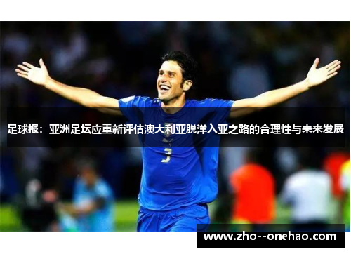 足球报:亚洲足坛应重新评估澳大利亚脱洋入亚之路的合理性与未来发展 足球报:亚洲足坛应重新评估澳大利亚脱洋入亚之路的合理性与未来发展