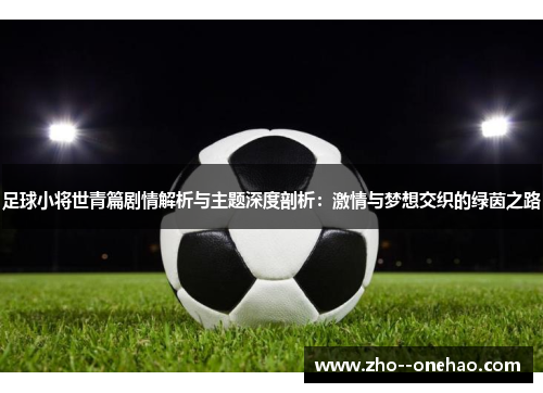 足球小将世青篇剧情解析与主题深度剖析:激情与梦想交织的绿茵之路 足球小将世青篇剧情解析与主题深度剖析:激情与梦想交织的绿茵之路