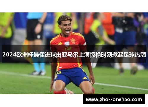 2024欧洲杯最佳进球由亚马尔上演惊艳时刻掀起足球热潮 2024欧洲杯最佳进球由亚马尔上演惊艳时刻掀起足球热潮