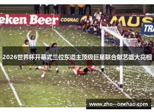 2026世界杯开幕式三位东道主顶级巨星联合献艺盛大亮相 2026世界杯开幕式三位东道主顶级巨星联合献艺盛大亮相