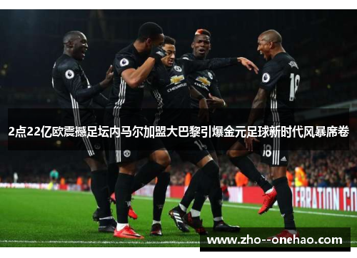 2点22亿欧震撼足坛内马尔加盟大巴黎引爆金元足球新时代风暴席卷 2点22亿欧震撼足坛内马尔加盟大巴黎引爆金元足球新时代风暴席卷