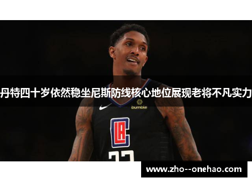 丹特四十岁依然稳坐尼斯防线核心地位展现老将不凡实力 丹特四十岁依然稳坐尼斯防线核心地位展现老将不凡实力