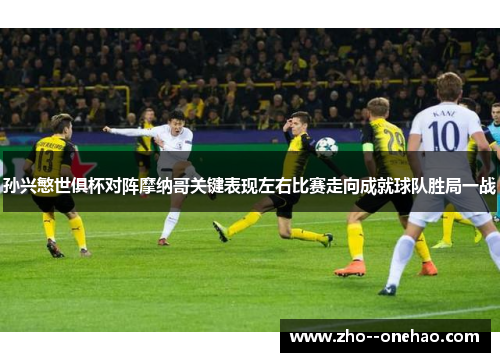 孙兴慜世俱杯对阵摩纳哥关键表现左右比赛走向成就球队胜局一战 孙兴慜世俱杯对阵摩纳哥关键表现左右比赛走向成就球队胜局一战