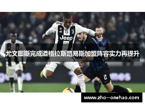尤文图斯完成道格拉斯路易斯加盟阵容实力再提升 尤文图斯完成道格拉斯路易斯加盟阵容实力再提升
