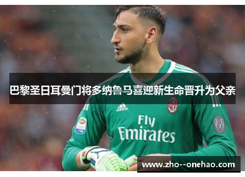 巴黎圣日耳曼门将多纳鲁马喜迎新生命晋升为父亲 巴黎圣日耳曼门将多纳鲁马喜迎新生命晋升为父亲