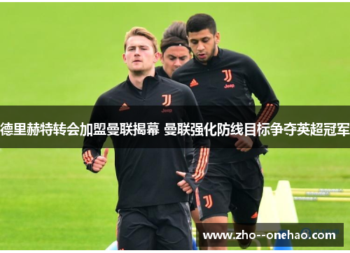 德里赫特转会加盟曼联揭幕 曼联强化防线目标争夺英超冠军