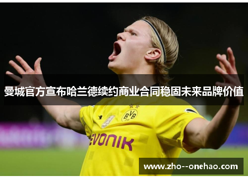 曼城官方宣布哈兰德续约商业合同稳固未来品牌价值 曼城官方宣布哈兰德续约商业合同稳固未来品牌价值