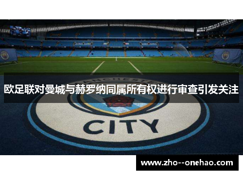 欧足联对曼城与赫罗纳同属所有权进行审查引发关注 欧足联对曼城与赫罗纳同属所有权进行审查引发关注