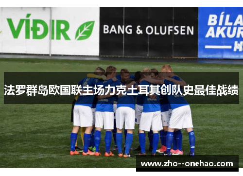 法罗群岛欧国联主场力克土耳其创队史最佳战绩 法罗群岛欧国联主场力克土耳其创队史最佳战绩