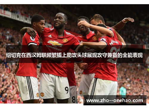 绍切克在西汉姆联频繁插上助攻头球展现攻守兼备的全能表现 绍切克在西汉姆联频繁插上助攻头球展现攻守兼备的全能表现