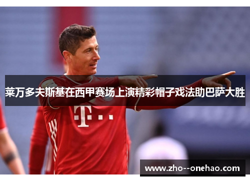 莱万多夫斯基在西甲赛场上演精彩帽子戏法助巴萨大胜 莱万多夫斯基在西甲赛场上演精彩帽子戏法助巴萨大胜