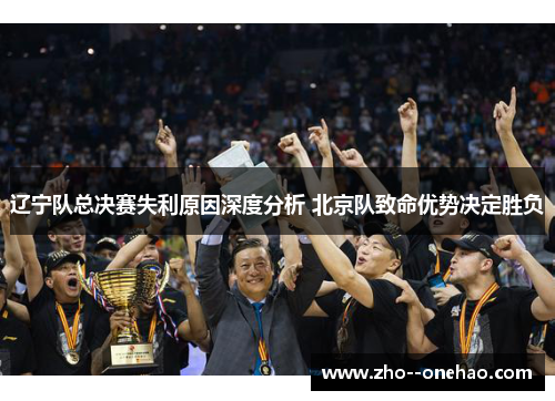 辽宁队总决赛失利原因深度分析 北京队致命优势决定胜负 辽宁队总决赛失利原因深度分析 北京队致命优势决定胜负