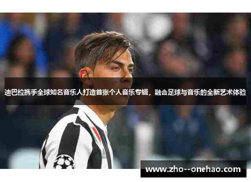 迪巴拉携手全球知名音乐人打造首张个人音乐专辑，融合足球与音乐的全新艺术体验