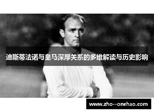 迪斯蒂法诺与皇马深厚关系的多维解读与历史影响