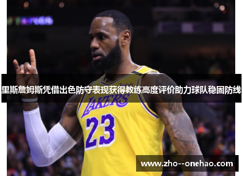 里斯詹姆斯凭借出色防守表现获得教练高度评价助力球队稳固防线