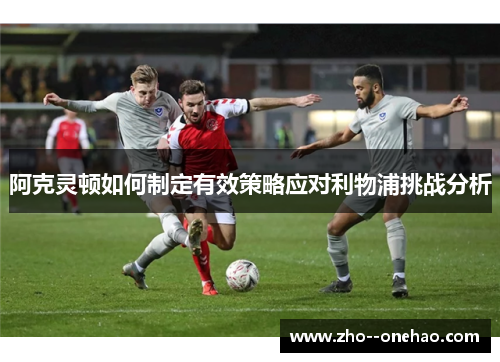 阿克灵顿如何制定有效策略应对利物浦挑战分析