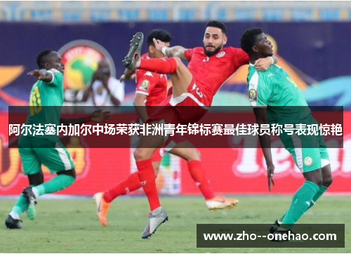 阿尔法塞内加尔中场荣获非洲青年锦标赛最佳球员称号表现惊艳