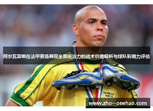 阿尔瓦雷斯在法甲赛场展现全面统治力的战术价值解析与球队影响力评估
