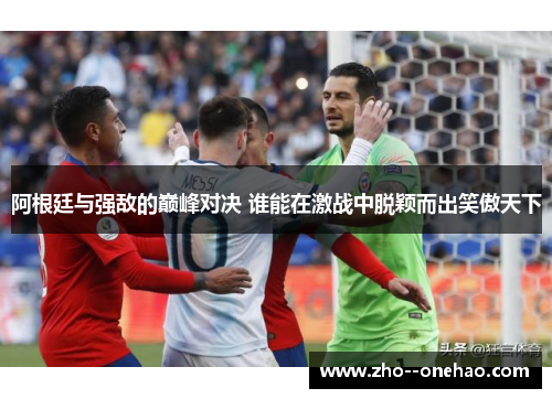 阿根廷与强敌的巅峰对决 谁能在激战中脱颖而出笑傲天下
