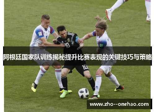 阿根廷国家队训练揭秘提升比赛表现的关键技巧与策略