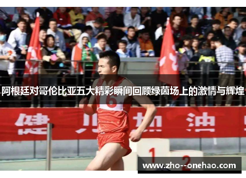 阿根廷对哥伦比亚五大精彩瞬间回顾绿茵场上的激情与辉煌