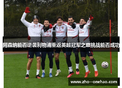 阿森纳能否逆袭利物浦重返英超冠军之巅挑战能否成功