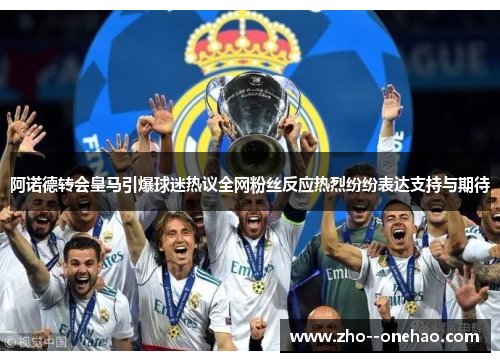 阿诺德转会皇马引爆球迷热议全网粉丝反应热烈纷纷表达支持与期待