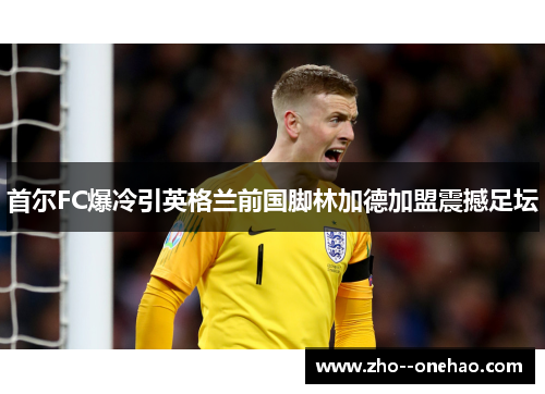 首尔FC爆冷引英格兰前国脚林加德加盟震撼足坛