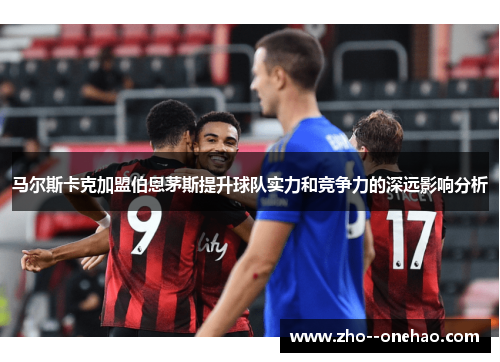 马尔斯卡克加盟伯恩茅斯提升球队实力和竞争力的深远影响分析