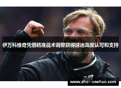 伊万科维奇凭借精准战术调整获得球迷高度认可和支持