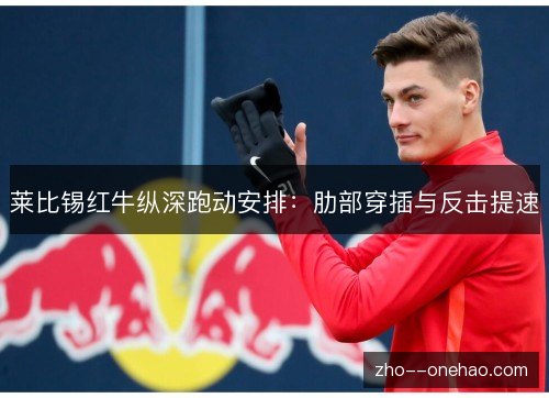 莱比锡红牛纵深跑动安排:肋部穿插与反击提速 莱比锡红牛纵深跑动安排:肋部穿插与反击提速