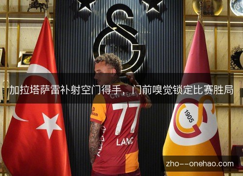 加拉塔萨雷补射空门得手，门前嗅觉锁定比赛胜局